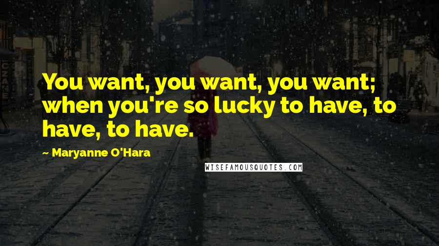 Maryanne O'Hara Quotes: You want, you want, you want; when you're so lucky to have, to have, to have.