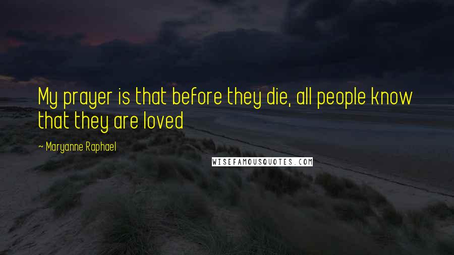 Maryanne Raphael Quotes: My prayer is that before they die, all people know that they are loved