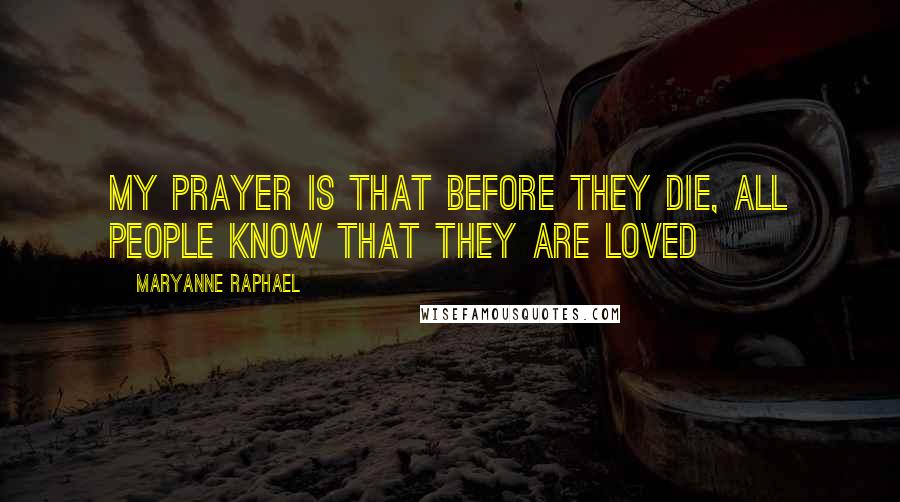 Maryanne Raphael Quotes: My prayer is that before they die, all people know that they are loved