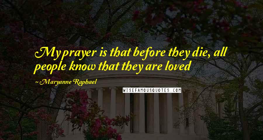 Maryanne Raphael Quotes: My prayer is that before they die, all people know that they are loved