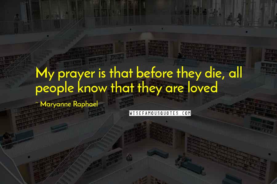 Maryanne Raphael Quotes: My prayer is that before they die, all people know that they are loved