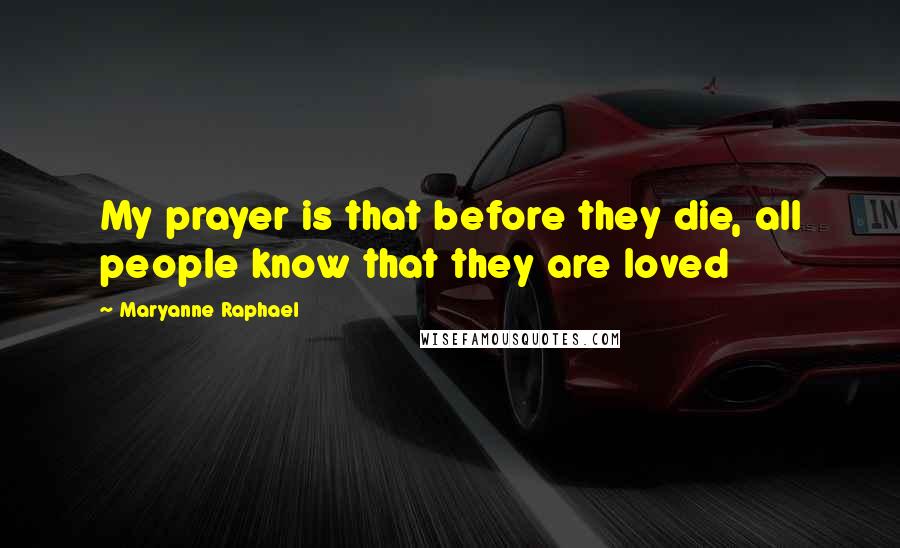 Maryanne Raphael Quotes: My prayer is that before they die, all people know that they are loved