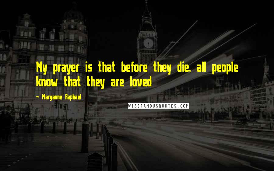 Maryanne Raphael Quotes: My prayer is that before they die, all people know that they are loved