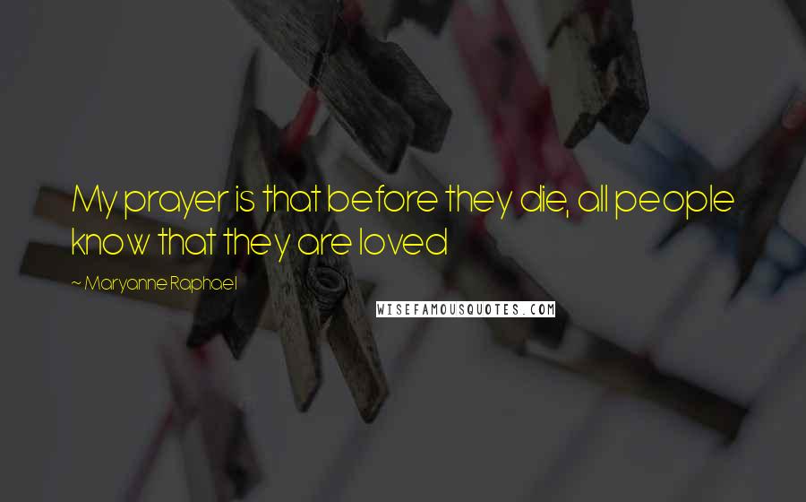 Maryanne Raphael Quotes: My prayer is that before they die, all people know that they are loved