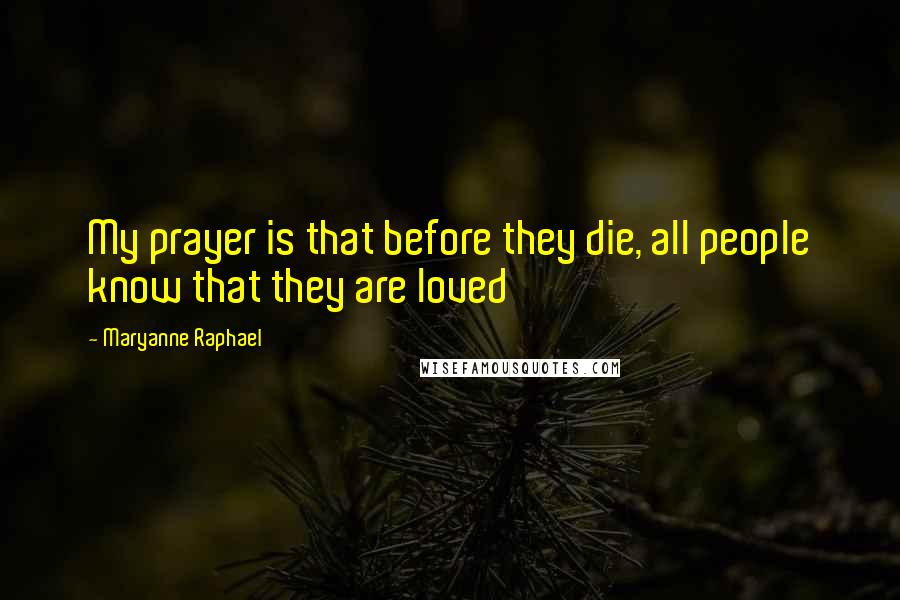 Maryanne Raphael Quotes: My prayer is that before they die, all people know that they are loved