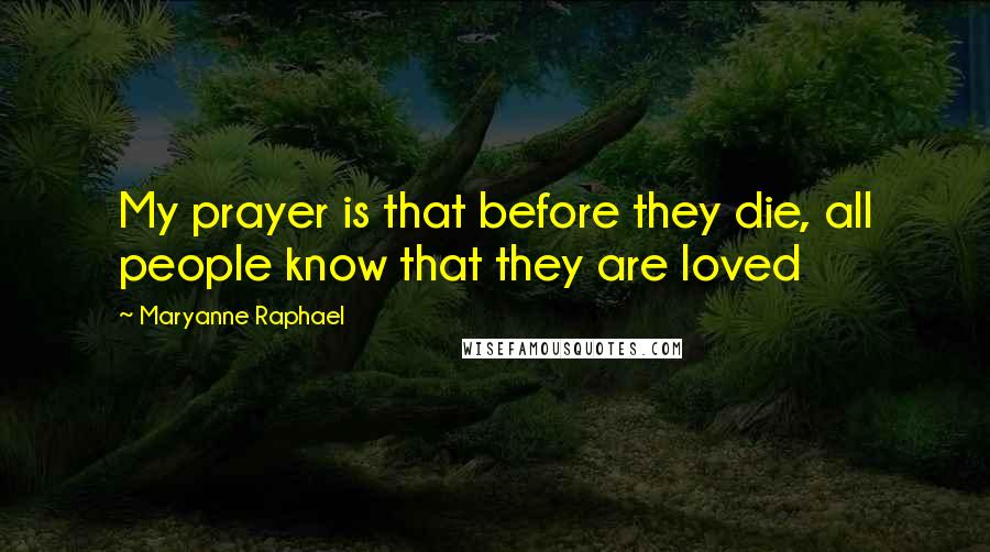 Maryanne Raphael Quotes: My prayer is that before they die, all people know that they are loved