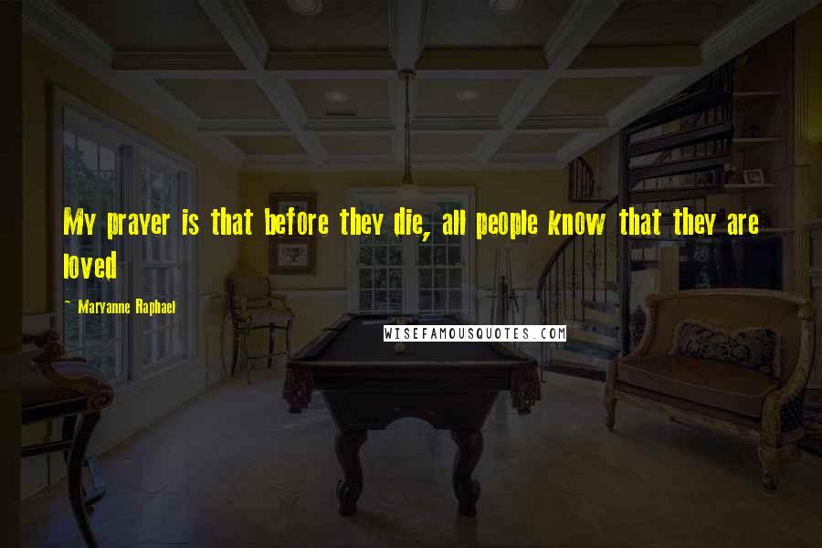 Maryanne Raphael Quotes: My prayer is that before they die, all people know that they are loved