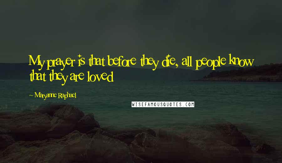 Maryanne Raphael Quotes: My prayer is that before they die, all people know that they are loved