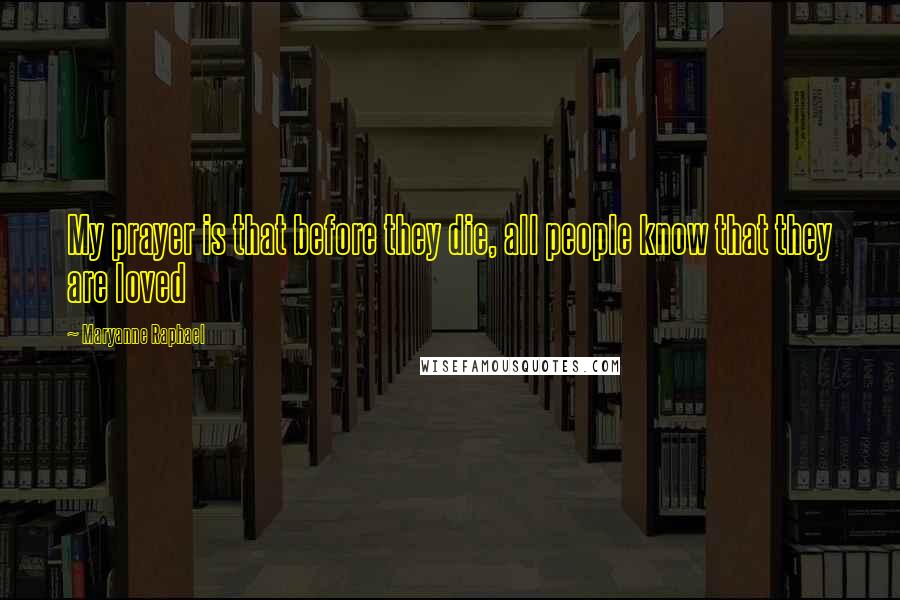 Maryanne Raphael Quotes: My prayer is that before they die, all people know that they are loved