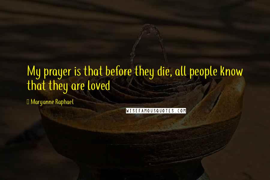 Maryanne Raphael Quotes: My prayer is that before they die, all people know that they are loved