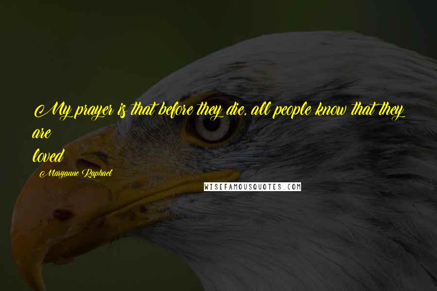 Maryanne Raphael Quotes: My prayer is that before they die, all people know that they are loved