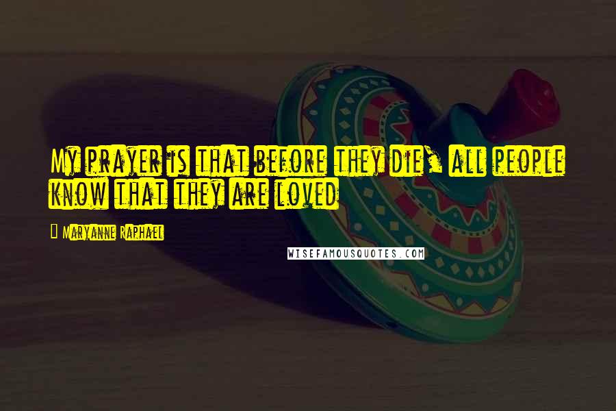 Maryanne Raphael Quotes: My prayer is that before they die, all people know that they are loved