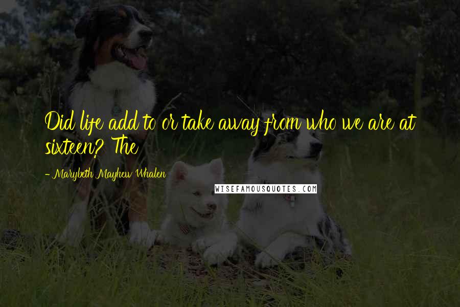 Marybeth Mayhew Whalen Quotes: Did life add to or take away from who we are at sixteen? The