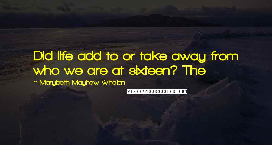 Marybeth Mayhew Whalen Quotes: Did life add to or take away from who we are at sixteen? The