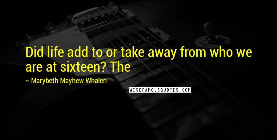 Marybeth Mayhew Whalen Quotes: Did life add to or take away from who we are at sixteen? The