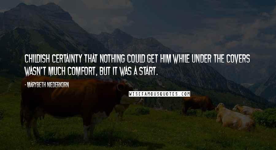 Marybeth Niederkorn Quotes: Childish certainty that nothing could get him while under the covers wasn't much comfort, but it was a start.