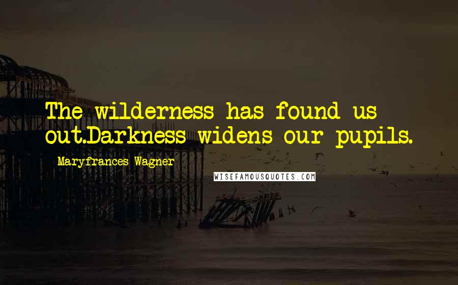 Maryfrances Wagner Quotes: The wilderness has found us out.Darkness widens our pupils.