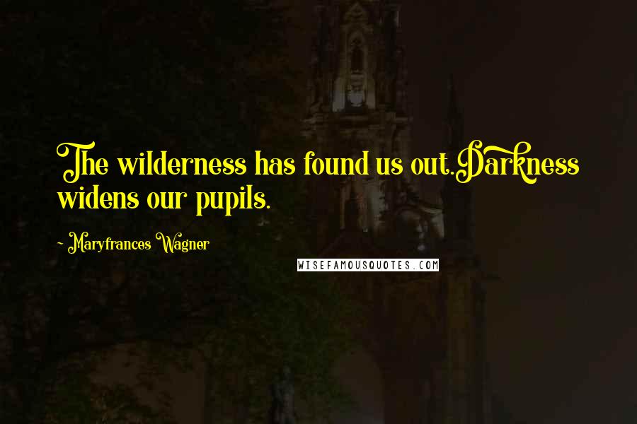 Maryfrances Wagner Quotes: The wilderness has found us out.Darkness widens our pupils.