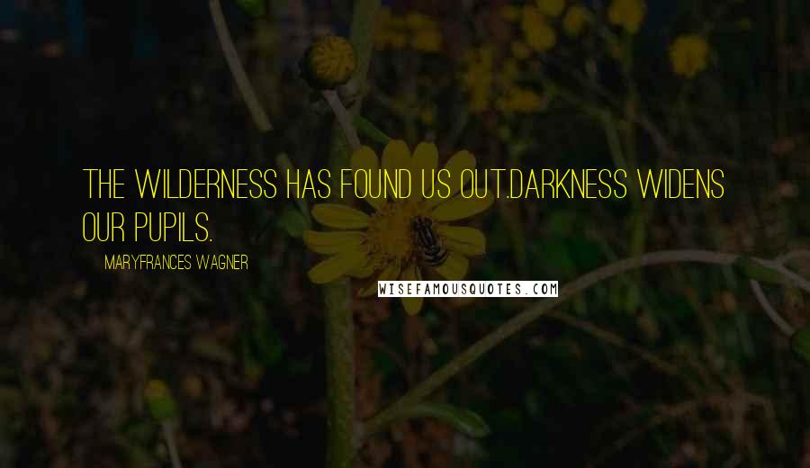 Maryfrances Wagner Quotes: The wilderness has found us out.Darkness widens our pupils.