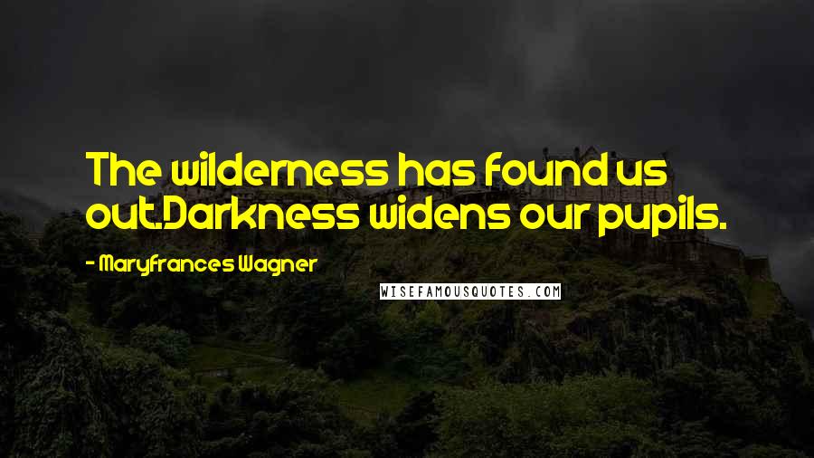 Maryfrances Wagner Quotes: The wilderness has found us out.Darkness widens our pupils.