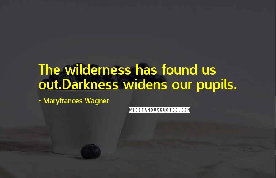 Maryfrances Wagner Quotes: The wilderness has found us out.Darkness widens our pupils.