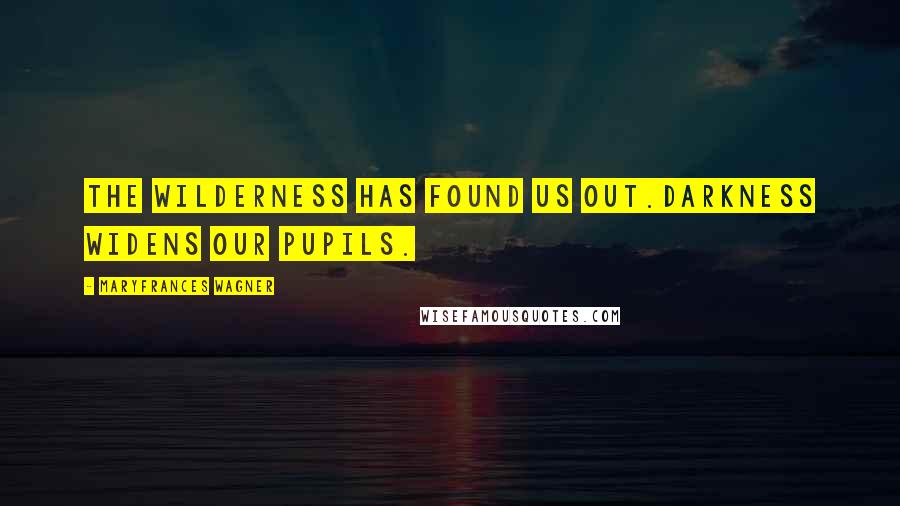 Maryfrances Wagner Quotes: The wilderness has found us out.Darkness widens our pupils.