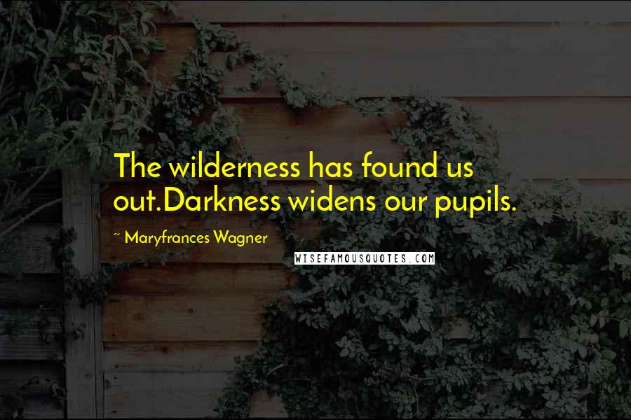 Maryfrances Wagner Quotes: The wilderness has found us out.Darkness widens our pupils.