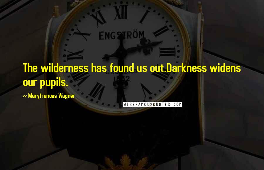 Maryfrances Wagner Quotes: The wilderness has found us out.Darkness widens our pupils.