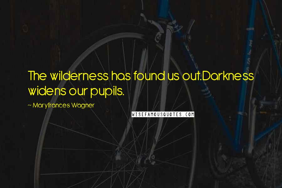 Maryfrances Wagner Quotes: The wilderness has found us out.Darkness widens our pupils.