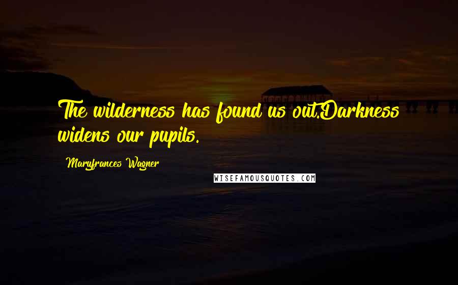 Maryfrances Wagner Quotes: The wilderness has found us out.Darkness widens our pupils.