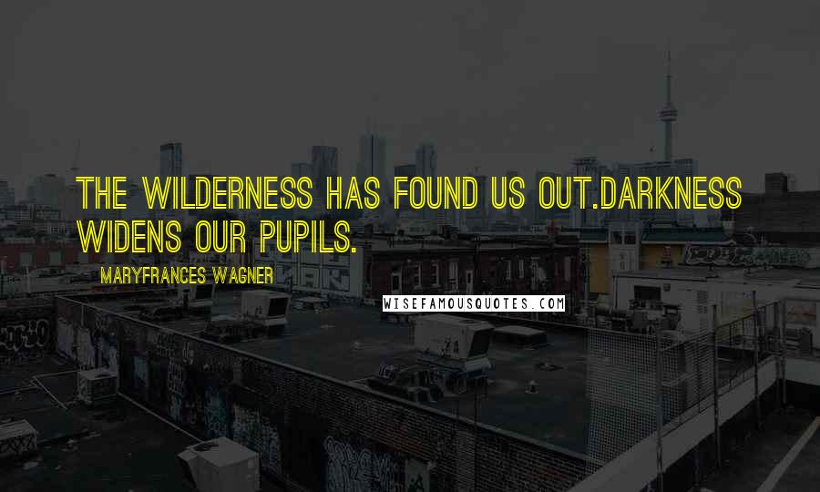 Maryfrances Wagner Quotes: The wilderness has found us out.Darkness widens our pupils.