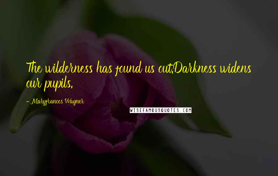 Maryfrances Wagner Quotes: The wilderness has found us out.Darkness widens our pupils.