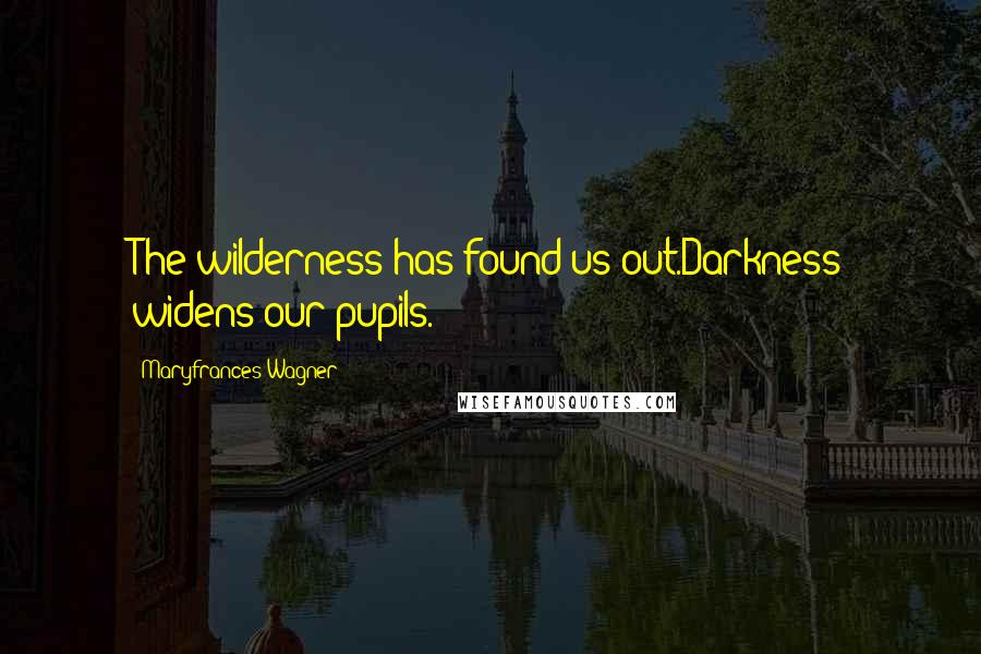 Maryfrances Wagner Quotes: The wilderness has found us out.Darkness widens our pupils.