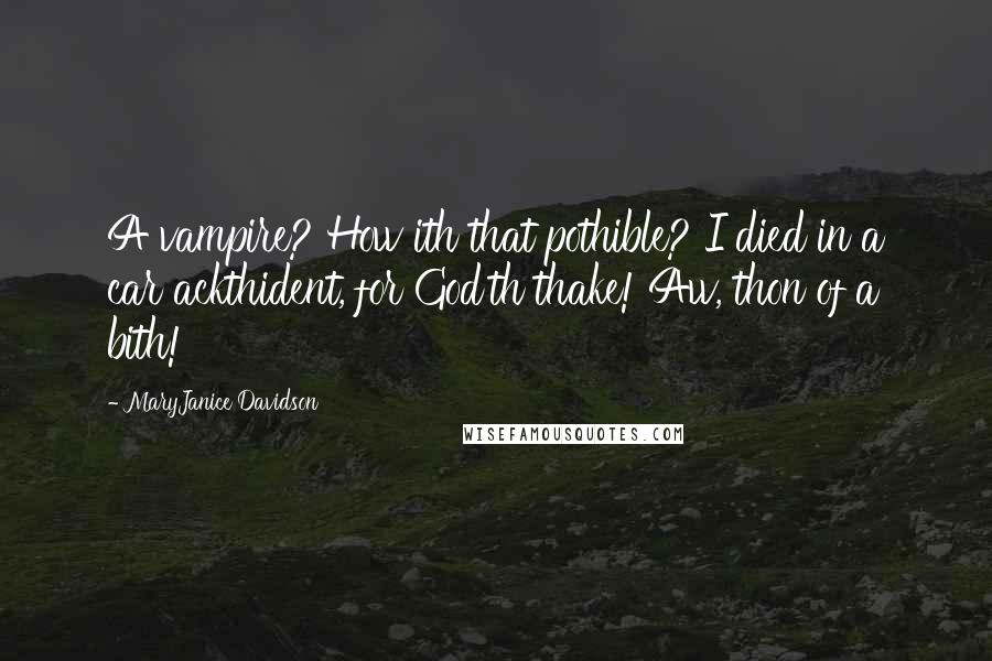 MaryJanice Davidson Quotes: A vampire? How ith that pothible? I died in a car ackthident, for God'th thake! Aw, thon of a bith!