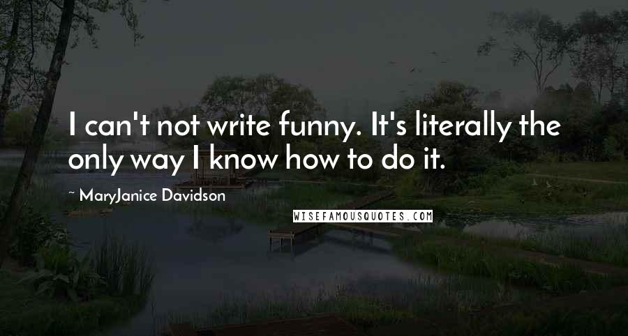 MaryJanice Davidson Quotes: I can't not write funny. It's literally the only way I know how to do it.