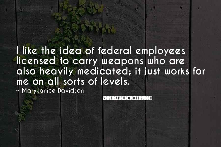 MaryJanice Davidson Quotes: I like the idea of federal employees licensed to carry weapons who are also heavily medicated; it just works for me on all sorts of levels.