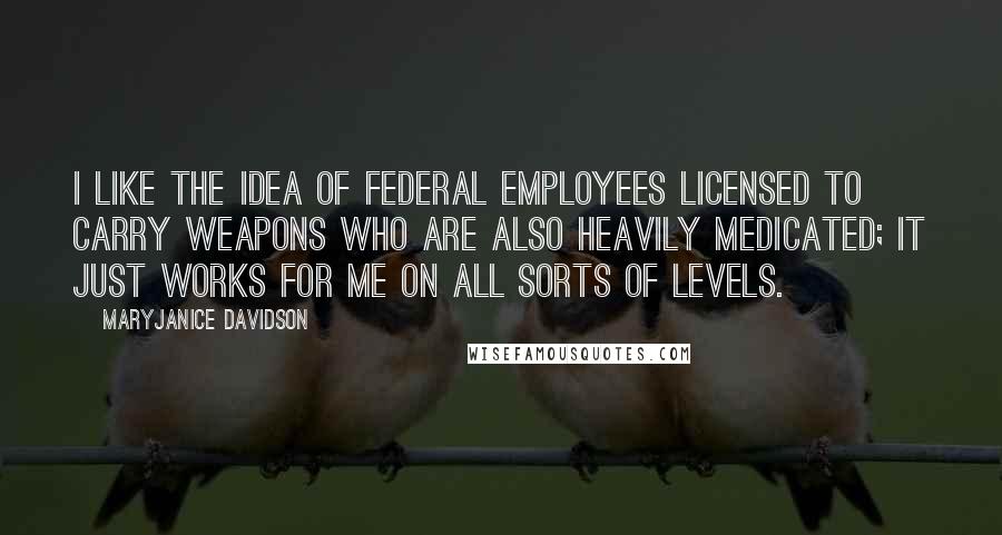 MaryJanice Davidson Quotes: I like the idea of federal employees licensed to carry weapons who are also heavily medicated; it just works for me on all sorts of levels.