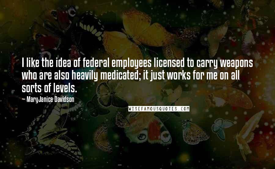 MaryJanice Davidson Quotes: I like the idea of federal employees licensed to carry weapons who are also heavily medicated; it just works for me on all sorts of levels.