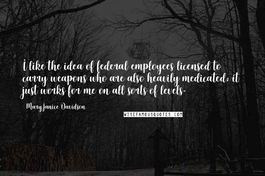 MaryJanice Davidson Quotes: I like the idea of federal employees licensed to carry weapons who are also heavily medicated; it just works for me on all sorts of levels.