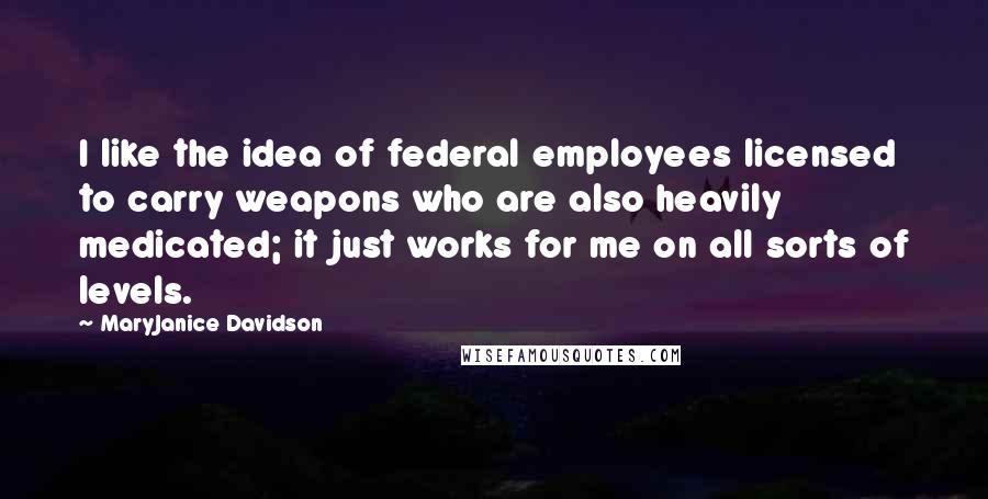 MaryJanice Davidson Quotes: I like the idea of federal employees licensed to carry weapons who are also heavily medicated; it just works for me on all sorts of levels.