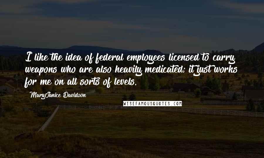 MaryJanice Davidson Quotes: I like the idea of federal employees licensed to carry weapons who are also heavily medicated; it just works for me on all sorts of levels.