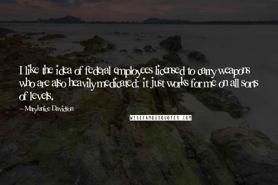 MaryJanice Davidson Quotes: I like the idea of federal employees licensed to carry weapons who are also heavily medicated; it just works for me on all sorts of levels.