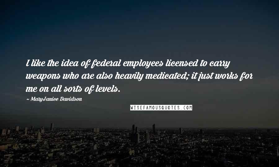 MaryJanice Davidson Quotes: I like the idea of federal employees licensed to carry weapons who are also heavily medicated; it just works for me on all sorts of levels.