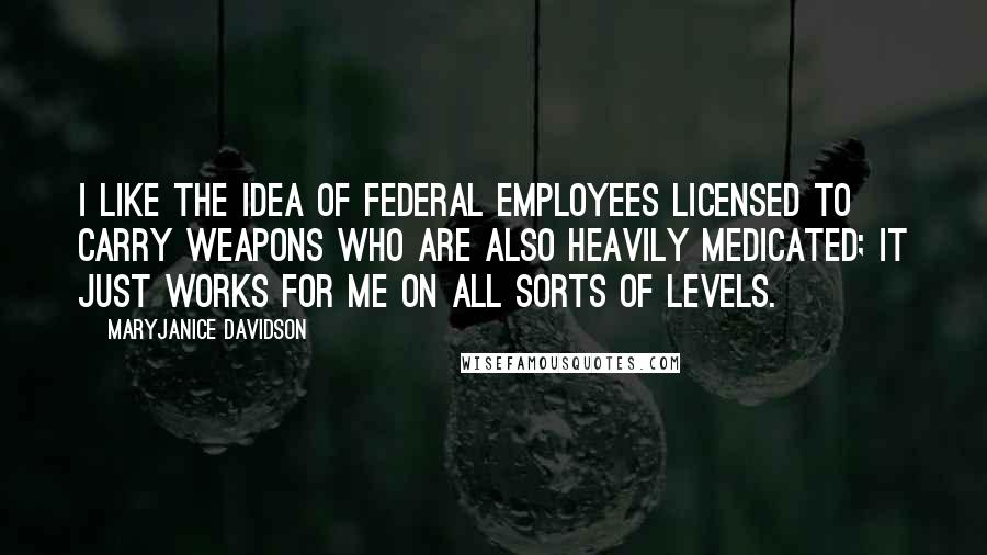 MaryJanice Davidson Quotes: I like the idea of federal employees licensed to carry weapons who are also heavily medicated; it just works for me on all sorts of levels.