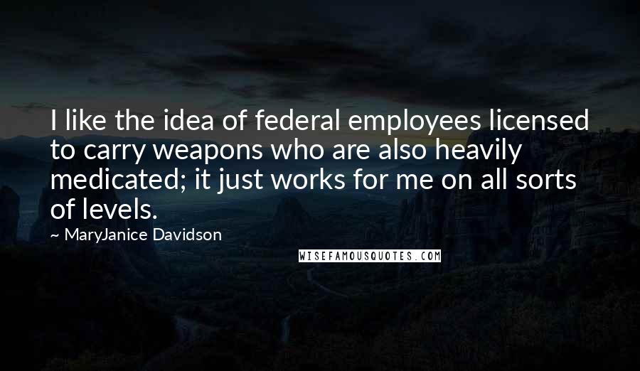 MaryJanice Davidson Quotes: I like the idea of federal employees licensed to carry weapons who are also heavily medicated; it just works for me on all sorts of levels.