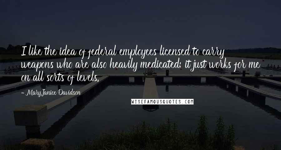 MaryJanice Davidson Quotes: I like the idea of federal employees licensed to carry weapons who are also heavily medicated; it just works for me on all sorts of levels.