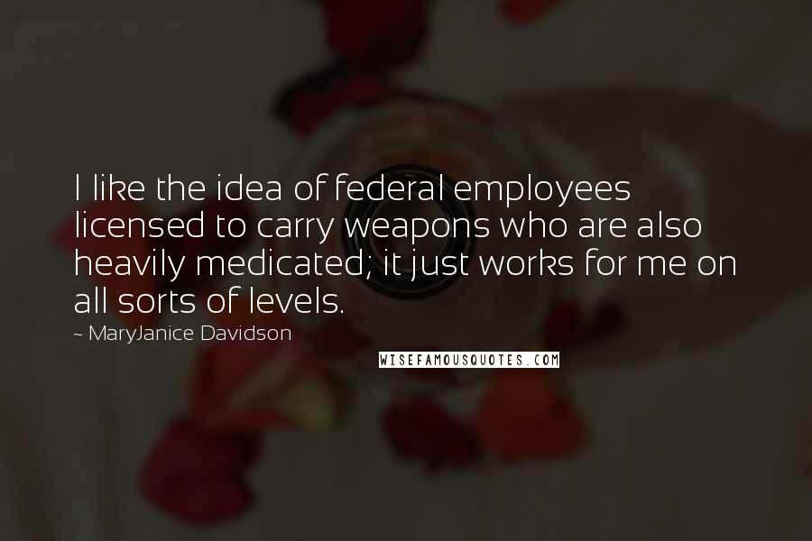 MaryJanice Davidson Quotes: I like the idea of federal employees licensed to carry weapons who are also heavily medicated; it just works for me on all sorts of levels.