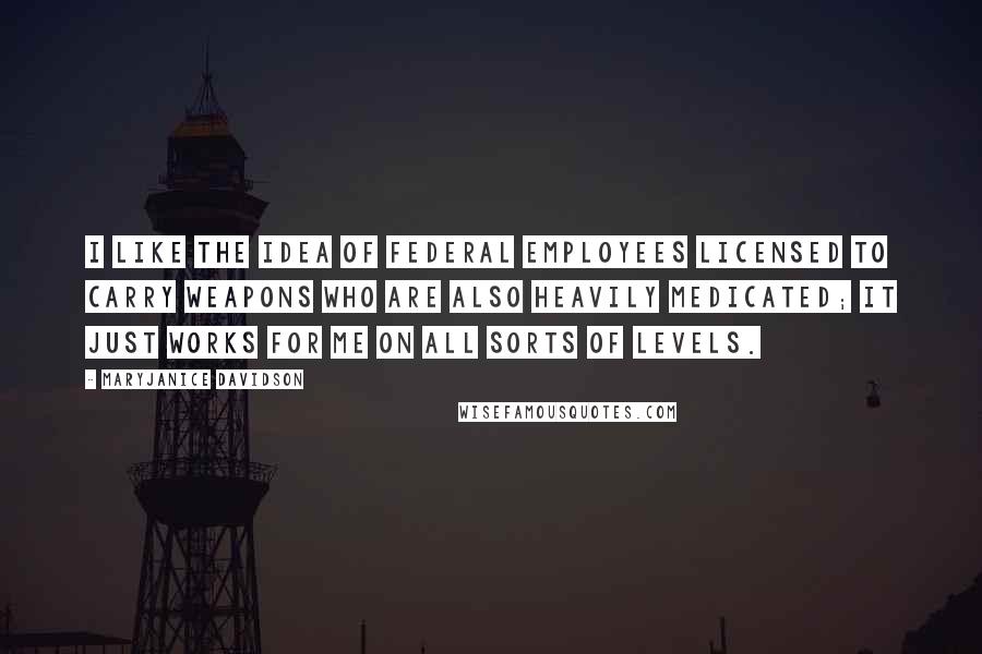 MaryJanice Davidson Quotes: I like the idea of federal employees licensed to carry weapons who are also heavily medicated; it just works for me on all sorts of levels.