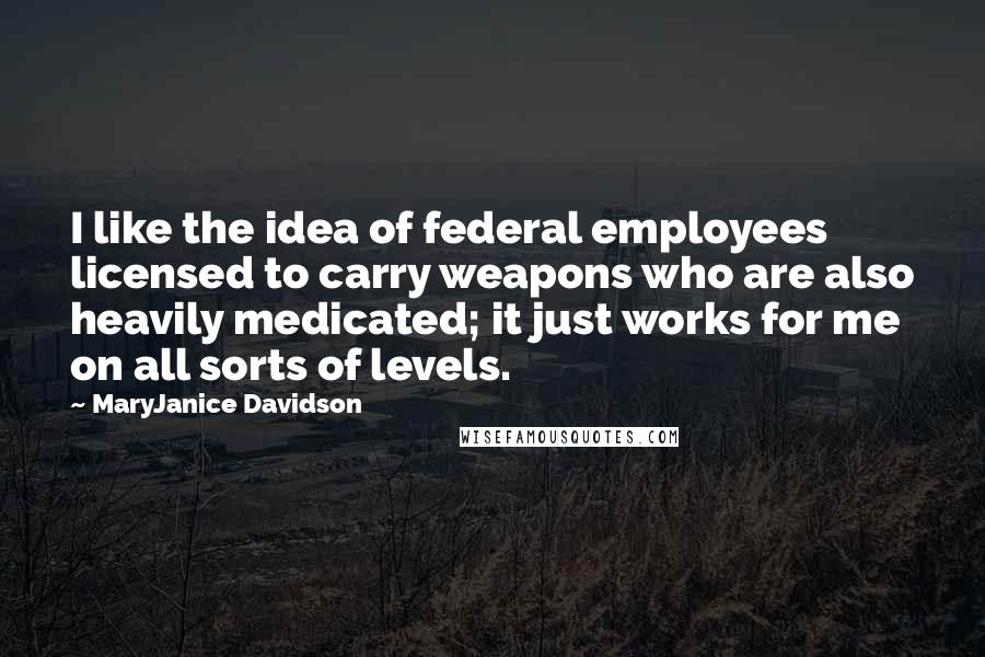 MaryJanice Davidson Quotes: I like the idea of federal employees licensed to carry weapons who are also heavily medicated; it just works for me on all sorts of levels.