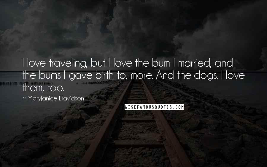 MaryJanice Davidson Quotes: I love traveling, but I love the bum I married, and the bums I gave birth to, more. And the dogs. I love them, too.